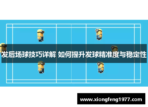发后场球技巧详解 如何提升发球精准度与稳定性
