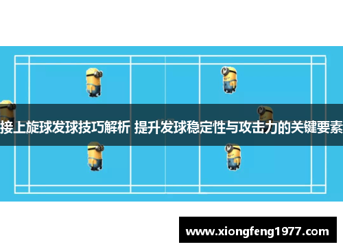 接上旋球发球技巧解析 提升发球稳定性与攻击力的关键要素