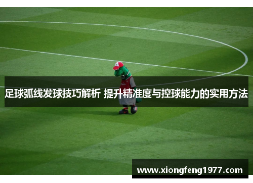 足球弧线发球技巧解析 提升精准度与控球能力的实用方法