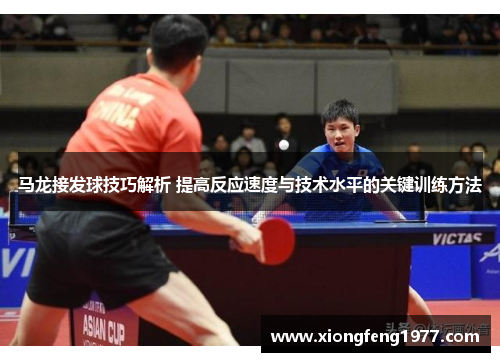 马龙接发球技巧解析 提高反应速度与技术水平的关键训练方法