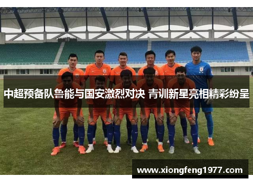中超预备队鲁能与国安激烈对决 青训新星亮相精彩纷呈