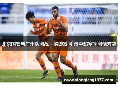 北京国安与广州队激战一触即发 引爆中超赛季激情对决