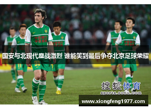 国安与北现代鏖战激烈 谁能笑到最后争夺北京足球荣耀