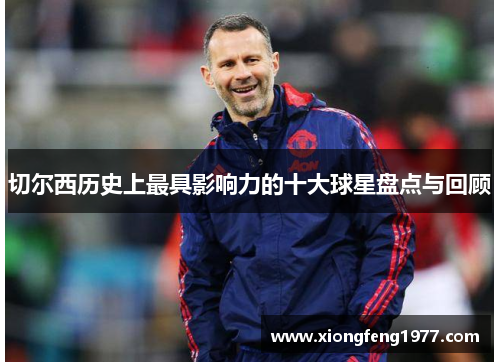 切尔西历史上最具影响力的十大球星盘点与回顾
