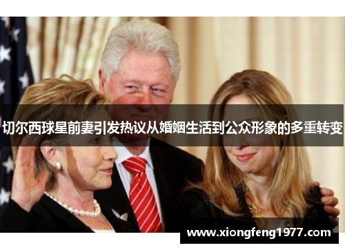 切尔西球星前妻引发热议从婚姻生活到公众形象的多重转变