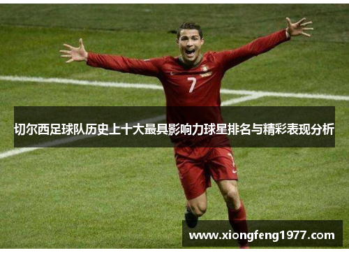 切尔西足球队历史上十大最具影响力球星排名与精彩表现分析