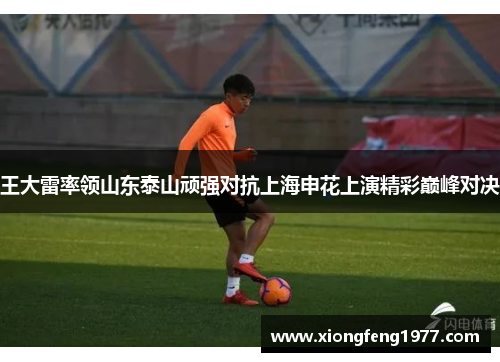 王大雷率领山东泰山顽强对抗上海申花上演精彩巅峰对决