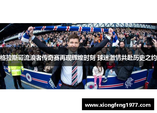 格拉斯哥流浪者传奇赛再现辉煌时刻 球迷激情共赴历史之约