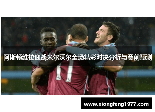阿斯顿维拉迎战米尔沃尔全场精彩对决分析与赛前预测